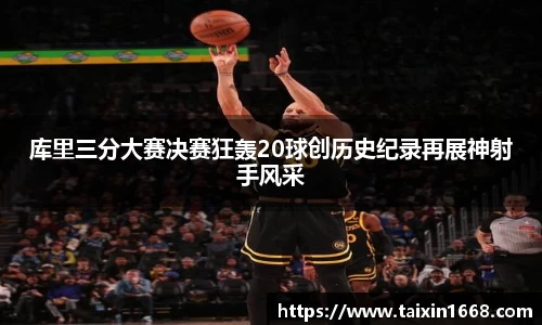 库里三分大赛决赛狂轰20球创历史纪录再展神射手风采