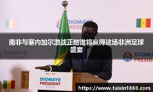 南非与塞内加尔激战正酣谁将赢得这场非洲足球盛宴
