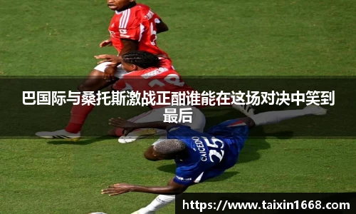 巴国际与桑托斯激战正酣谁能在这场对决中笑到最后