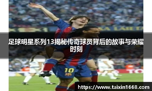 足球明星系列13揭秘传奇球员背后的故事与荣耀时刻