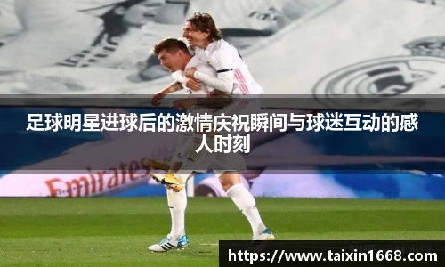 足球明星进球后的激情庆祝瞬间与球迷互动的感人时刻
