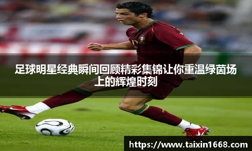 足球明星经典瞬间回顾精彩集锦让你重温绿茵场上的辉煌时刻