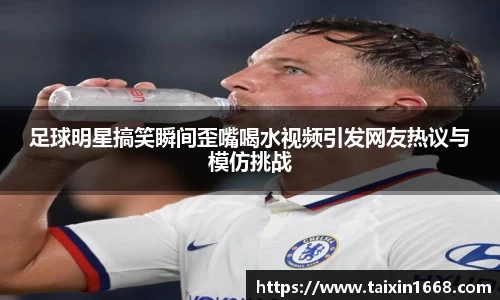 足球明星搞笑瞬间歪嘴喝水视频引发网友热议与模仿挑战