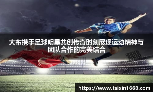 大布携手足球明星共创传奇时刻展现运动精神与团队合作的完美结合