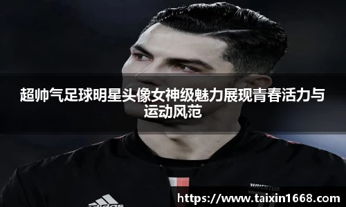 超帅气足球明星头像女神级魅力展现青春活力与运动风范